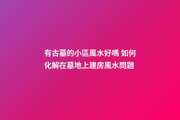 有古墓的小區風水好嗎 如何化解在墓地上建房風水問題